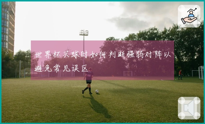 世界杯买球时如何判断强弱对阵以避免常见误区