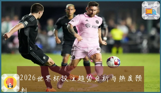 2026世界杯投注趋势分析与热度预判