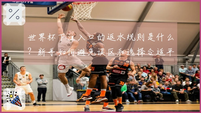 世界杯下注入口的返水规则是什么？新手如何避免误区和选择合适平台？