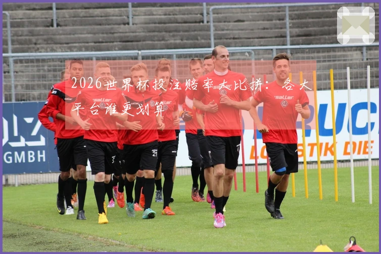 2026世界杯投注赔率大比拼：各大平台谁更划算