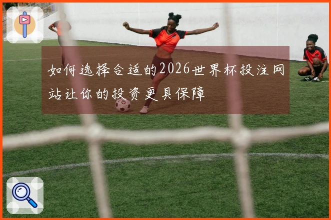 如何选择合适的2026世界杯投注网站让你的投资更具保障